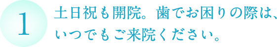 土日祝も開院。歯でお困りの際は、 いつでもご来院ください 