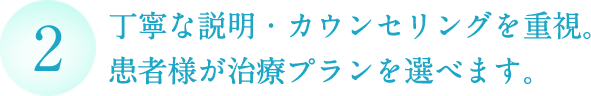 丁寧な説明・カウンセリングを重視。 患者様が治療プランを選べます