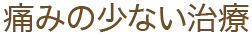 痛みの少ない治療