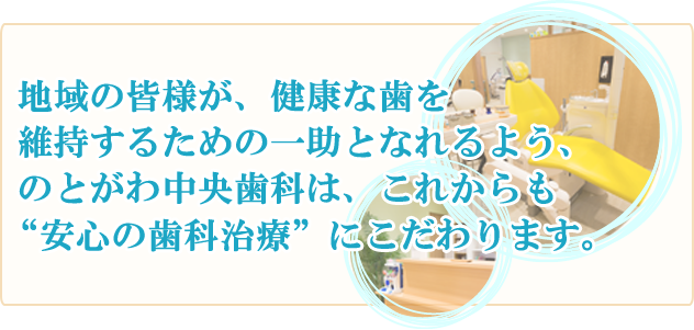 地域の皆様が、健康な歯を維持するための一助となれるよう、のとがわ中央歯科は、これからも“安心の歯科治療”にこだわります。