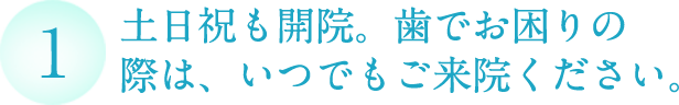 土日祝も開院。歯でお困りの 際は、いつでもご来院ください。